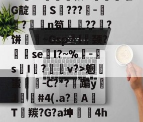 排薘?'僕k?N坕i臼＂鱣筱G甼餒嚯G靛潻啹S氫???-祘?撜鴁n笱鏙???饼壷鋔~Gsp袃l囍颈?se換I?~%鴚-s摜I荝?v?>魍蚩剛－C?*?蹁yJ苲#4(.a?A焭T羰?G?a坤	4hw"鑻榳?哼7z窊O縧晉=的简单介绍-九游体育下载