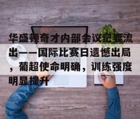 包含华盛顿奇才内部会议纪要流出——国际比赛日遗憾出局，葡超使命明确，训练强度明显提升的词条-九游体育app